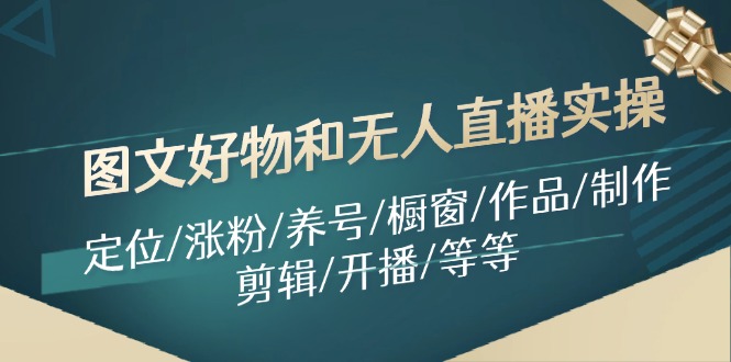 （11840期）图文好物和无人直播实操：定位/涨粉/养号/橱窗/作品/制作/剪辑/开播/等等-项目网站