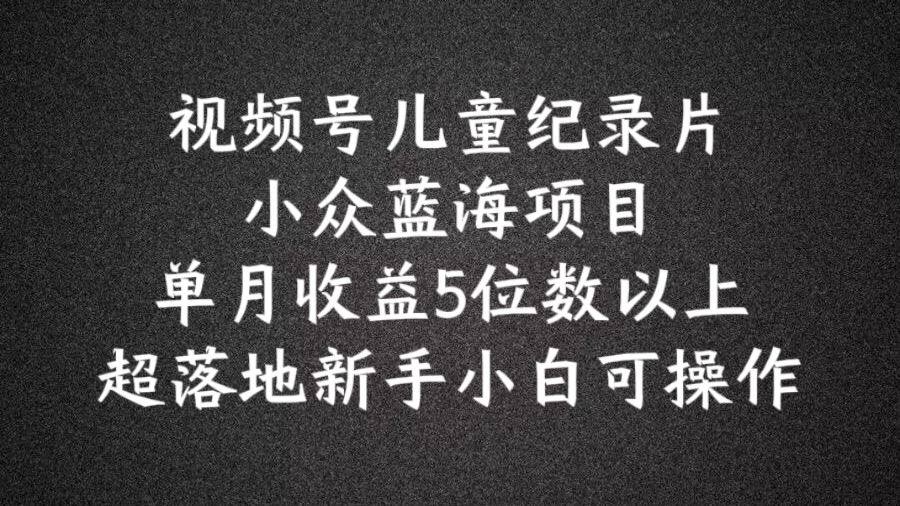 2024蓝海项目视频号儿童纪录片科普，单月收益5位数以上，新手小白可操作【揭秘】-项目网站