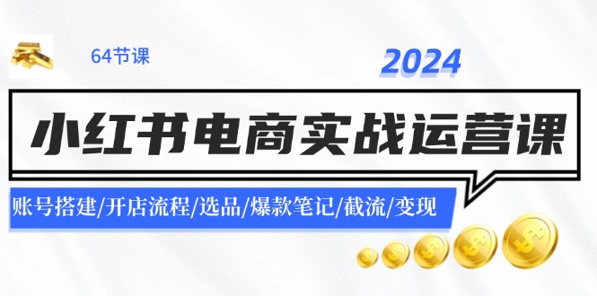 2024小红书电商实战运营课：账号搭建/开店流程/选品/爆款笔记/截流/变现-项目网站
