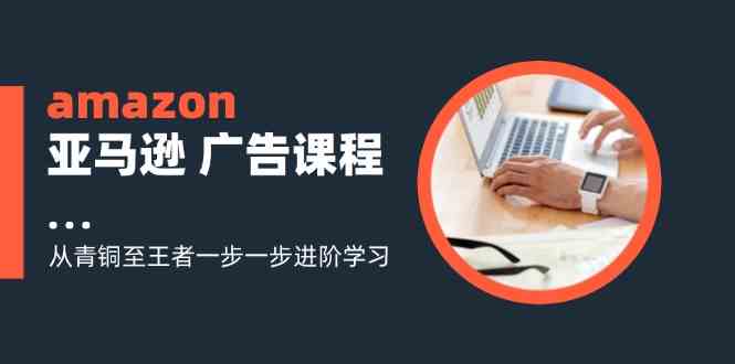 amazon亚马逊广告课程：从青铜至王者一步一步进阶学习（16节）-项目网站