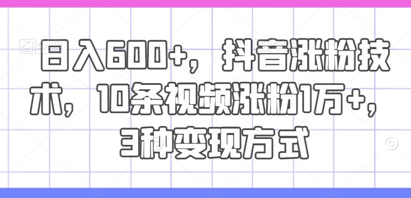 日入600+，抖音涨粉技术，10条视频涨粉1万+，3种变现方式【揭秘】-项目网站