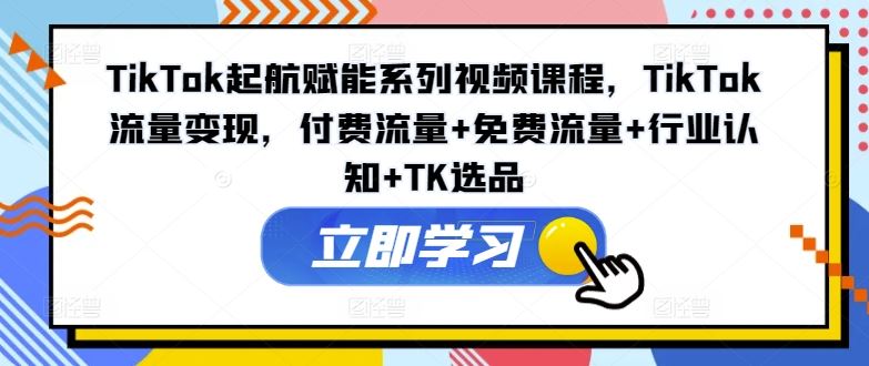 TikTok起航赋能系列视频课程，TikTok流量变现，付费流量+免费流量+行业认知+TK选品-项目网站