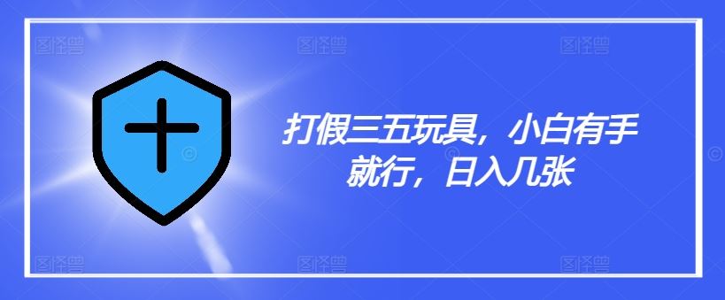打假三五玩具，小白有手就行，日入几张【仅揭秘】-项目网站
