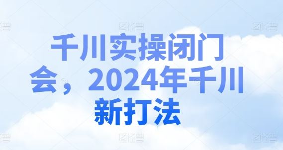 千川实操闭门会，2024年千川新打法-项目网站