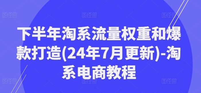 下半年淘系流量权重和爆款打造(24年7月更新)-淘系电商教程-项目网站