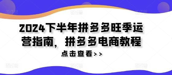 2024下半年拼多多旺季运营指南，拼多多电商教程-项目网站
