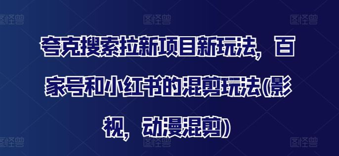 夸克搜索拉新项目新玩法，百家号和小红书的混剪玩法(影视，动漫混剪)-项目网站
