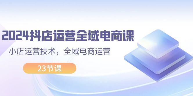 （11898期）2024抖店运营-全域电商课，小店运营技术，全域电商运营（23节课）-项目网站