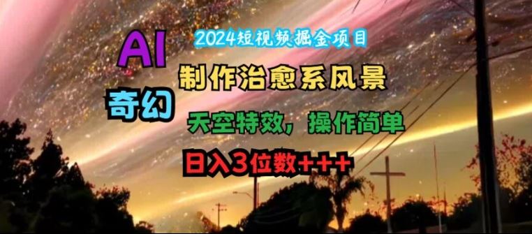 2024短视频掘金项目，AI制作治愈系风景，奇幻天空特效，操作简单，日入3位数【揭秘】-项目网站