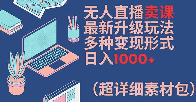 无人直播卖课最新升级玩法，多种变现形式，日入1000+(超详细素材包)【揭秘】-项目网站