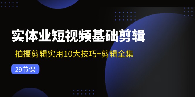 实体业短视频基础剪辑：拍摄剪辑实用10大技巧+剪辑全集（29节）-项目网站