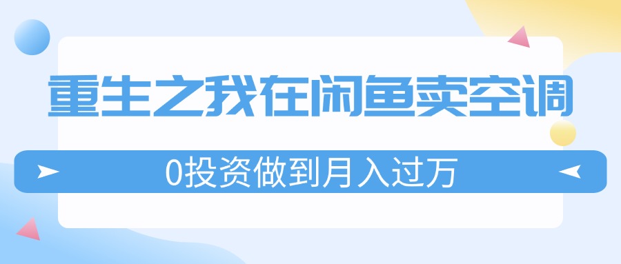 （11962期）重生之我在闲鱼卖空调，0投资做到月入过万，迎娶白富美，走上人生巅峰-项目网站