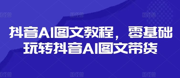 抖音AI图文教程，零基础玩转抖音AI图文带货-项目网站