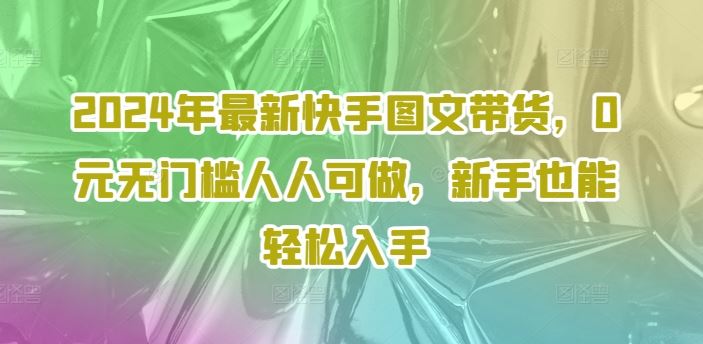 2024年最新快手图文带货，0元无门槛人人可做，新手也能轻松入手-项目网站