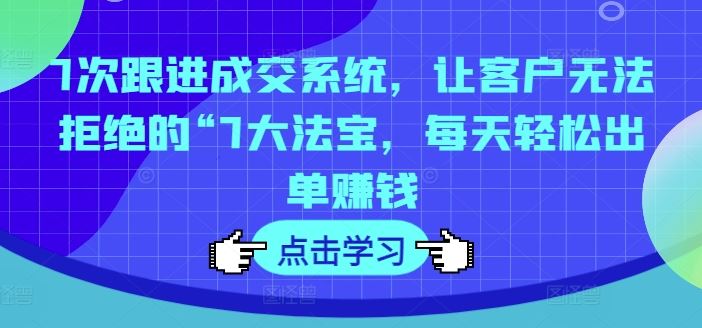 7次跟进成交系统，让客户无法拒绝的“7大法宝，每天轻松出单赚钱-项目网站