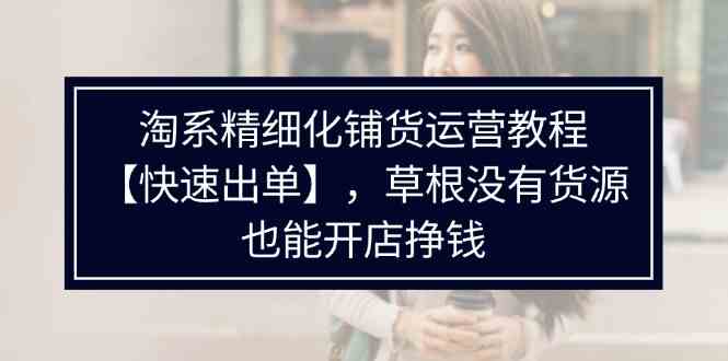 淘系精细化铺货运营教程，普通人没有货源也能快速开店出单挣钱（538节）-项目网站