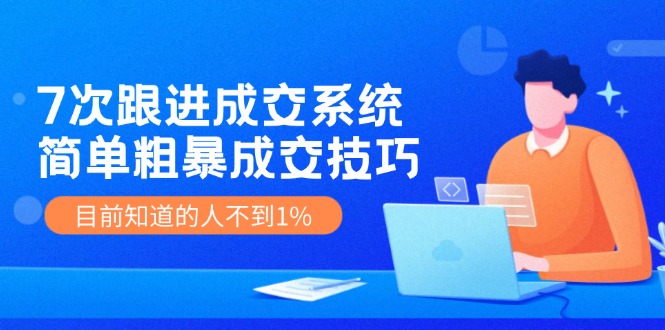《7次跟进成交系统》简单粗暴的成交技巧，目前不到1%的人知道！-项目网站