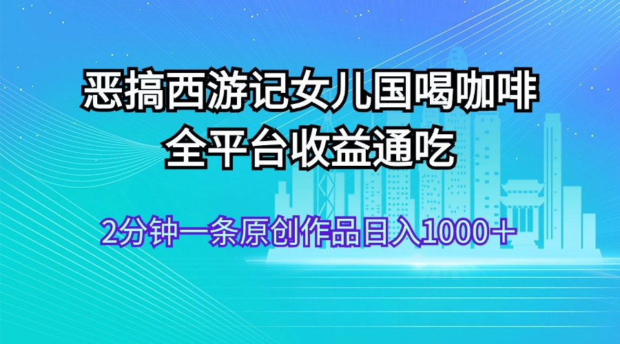 （11985期）恶搞西游记女儿国喝咖啡 全平台收益通吃 2分钟一条原创作品日入1000＋-项目网站