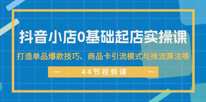 （11977期）抖音小店0基础起店实操课，打造单品爆款技巧、商品卡引流模式与推流算法等-项目网站