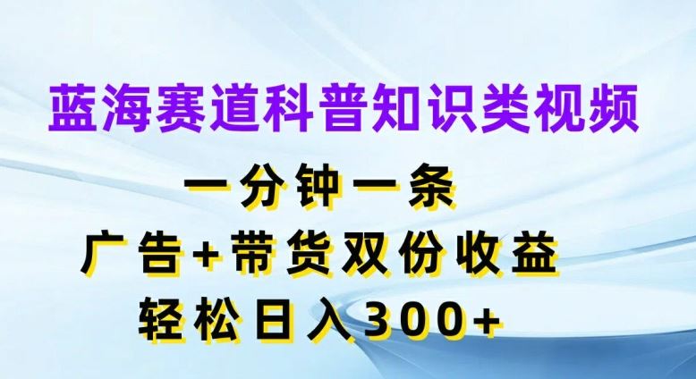 蓝海赛道科普知识类视频，一分钟一条，广告+带货双份收益，轻松日入300+【揭秘】-项目网站
