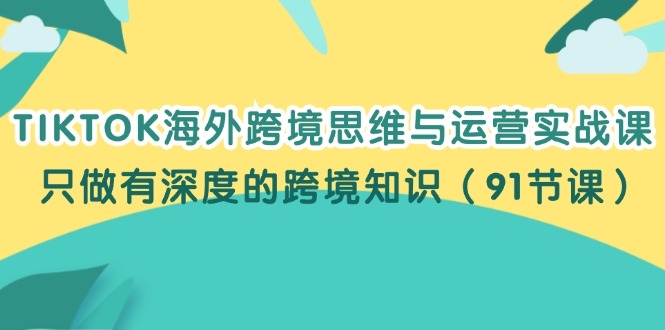 （12010期）TIKTOK海外跨境思维与运营实战课，只做有深度的跨境知识（91节课）-项目网站