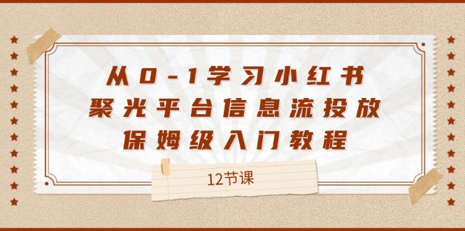 （12020期）从0-1学习小红书 聚光平台信息流投放，保姆级入门教程（12节课）-项目网站