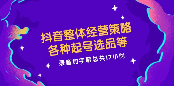 （12081期）抖音整体经营策略，各种起号选品等  录音加字幕总共17小时-项目网站