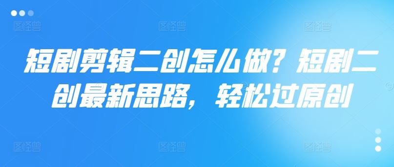 短剧剪辑二创怎么做？短剧二创最新思路，轻松过原创-项目网站