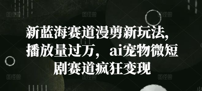 新蓝海赛道漫剪新玩法，播放量过万，ai宠物微短剧赛道疯狂变现【揭秘】-项目网站
