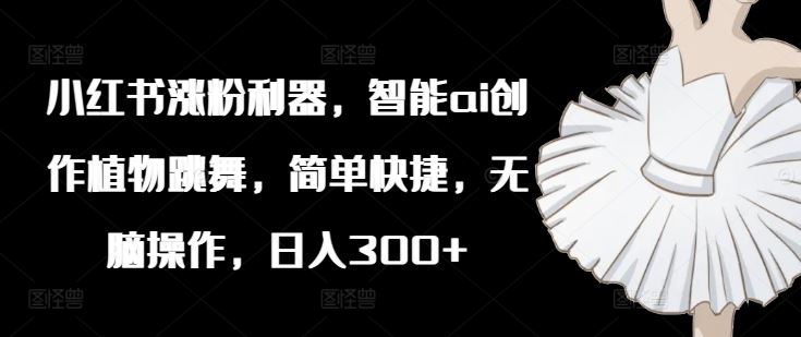 小红书涨粉利器，智能ai创作植物跳舞，简单快捷，无脑操作，日入300+-项目网站