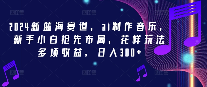 2024新蓝海赛道，ai制作音乐，新手小白抢先布局，花样玩法多项收益，日入300+-项目网站
