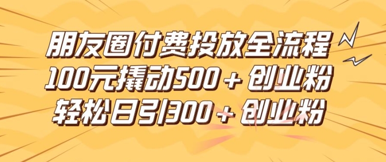 朋友圈高效付费投放全流程，100元撬动500+创业粉，日引流300加精准创业粉-项目网站