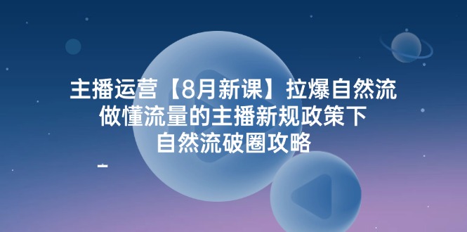 主播运营8月新课，拉爆自然流，做懂流量的主播新规政策下，自然流破圈攻略-项目网站