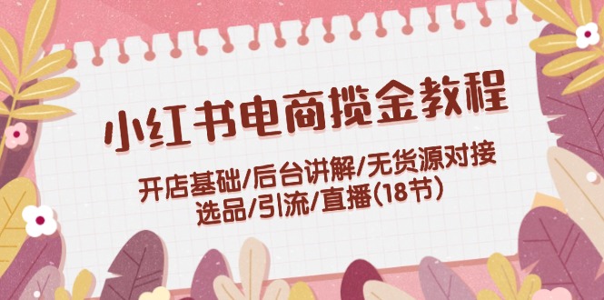 小红书电商揽金教程：开店基础/后台讲解/无货源对接/选品/引流/直播(18节)-项目网站