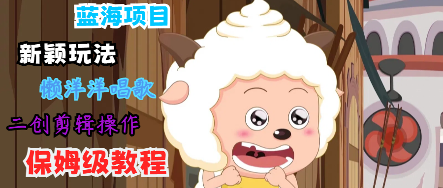 蓝海项目新颖玩法，懒洋洋唱歌 搬运剪辑操作，保姆级教程-项目网站