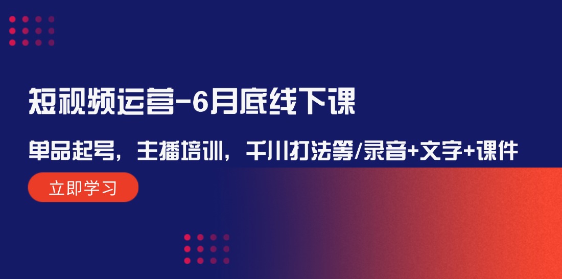 短视频运营6月底线下课：单品起号，主播培训，千川打法等/录音+文字+课件-项目网站