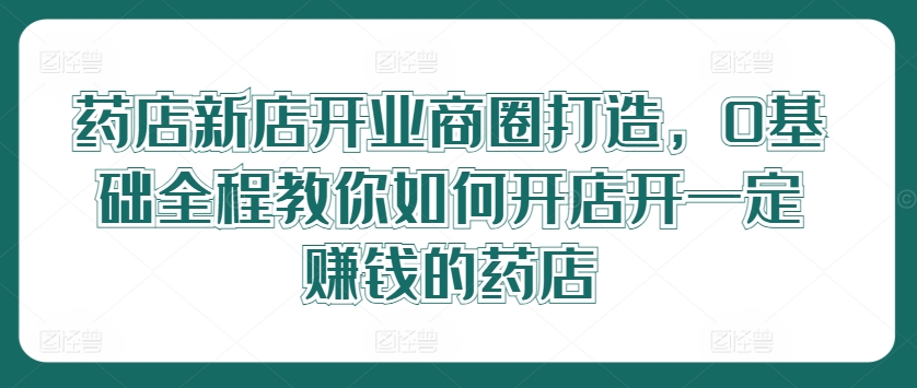 药店新店开业商圈打造，0基础全程教你如何开店开一定赚钱的药店-项目网站