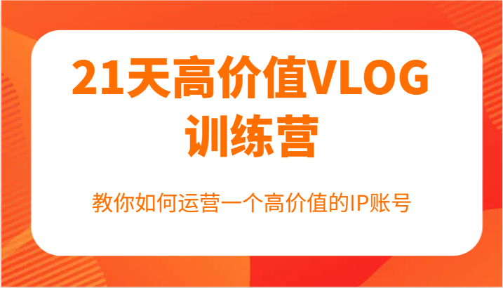 21天高价值VLOG训练营【第一期】，教你如何运营一个高价值的IP账号-项目网站