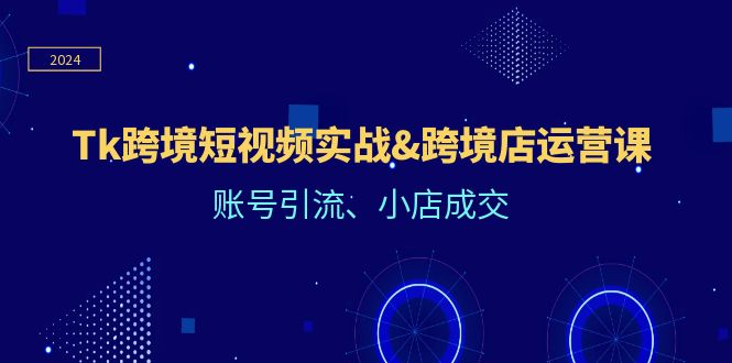 （12152期）Tk跨境短视频实战&跨境店运营课：账号引流、小店成交-项目网站