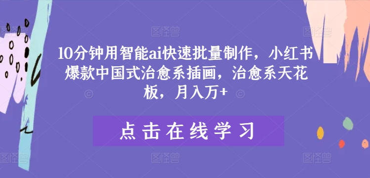 10分钟用智能ai快速批量制作，小红书爆款中国式治愈系插画，治愈系天花板，月入万+-项目网站
