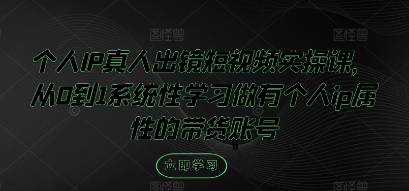 个人IP真人出镜短视频实操课，从0到1系统性学习做有个人ip属性的带货账号-项目网站
