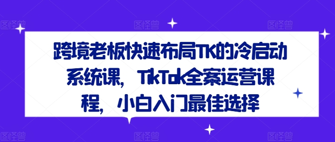 跨境老板快速布局TK的冷启动系统课，TikTok全案运营课程，小白入门最佳选择-项目网站