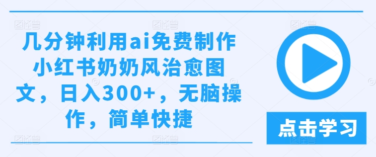 几分钟利用ai免费制作小红书奶奶风治愈图文，日入300+，无脑操作，简单快捷-项目网站