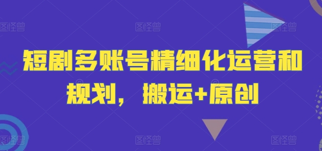 短剧多账号精细化运营和规划，搬运+原创-项目网站