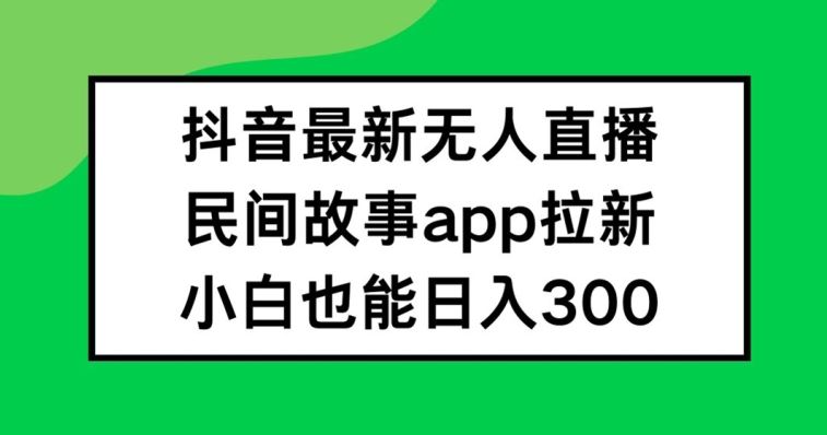 抖音无人直播，民间故事APP拉新，小白也能日入300+【揭秘】-项目网站