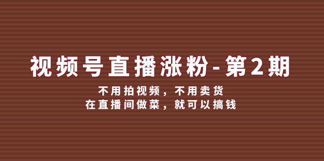 视频号直播涨粉第2期，不用拍视频，不用卖货，在直播间做菜，就可以搞钱-项目网站