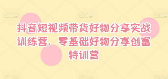 抖音短视频带货好物分享实战训练营，零基础好物分享创富特训营-项目网站