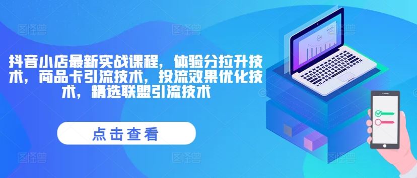 抖音小店最新实战课程，体验分拉升技术，商品卡引流技术，投流效果优化技术，精选联盟引流技术-项目网站