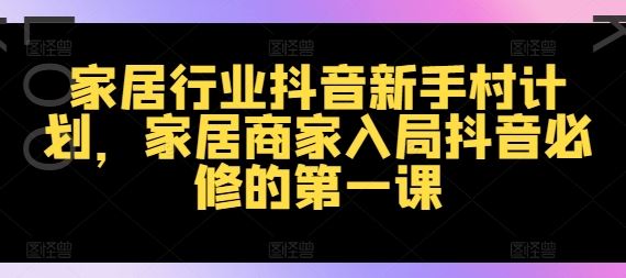 家居行业抖音新手村计划，家居商家入局抖音必修的第一课-项目网站