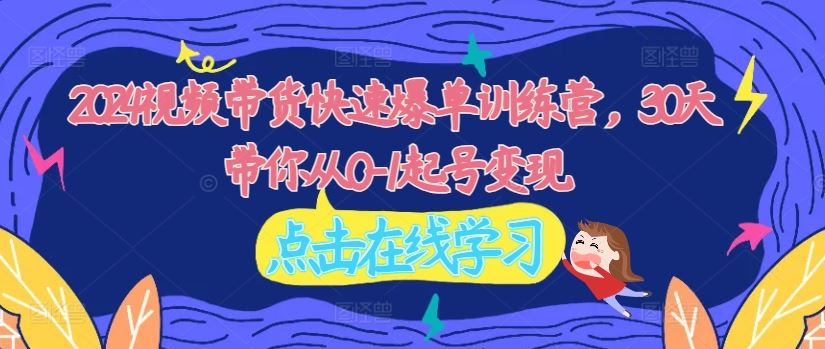 2024视频带货快速爆单训练营，30天带你从0-1起号变现-项目网站